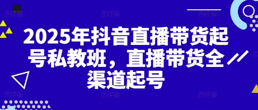 2025年抖音直播带货起号私教班，直播带货全渠道起号-辰风资源站