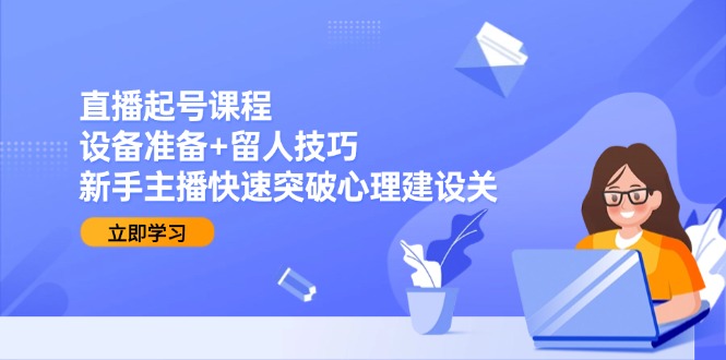 （15056期）直播起号课程：设备准备+留人技巧，新手主播快速突破心理建设关-辰风资源站