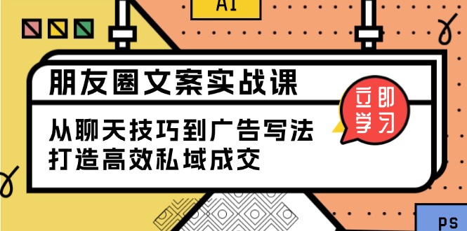 （13989期）朋友圈文案实战课：从聊天技巧到广告写法，打造高效私域成交-慕云辰风博客