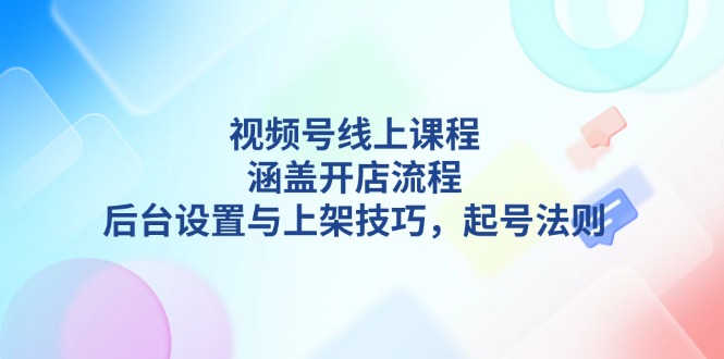 （13881期）视频号线上课程详解，涵盖开店流程，后台设置与上架技巧，起号法则-慕云辰风博客