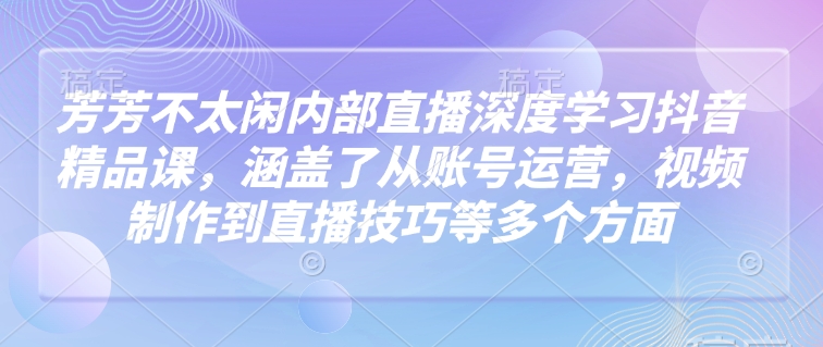 芳芳不太闲内部直播深度学习抖音精品课，涵盖了从账号运营，视频制作到直播技巧等多个方面-慕云辰风博客