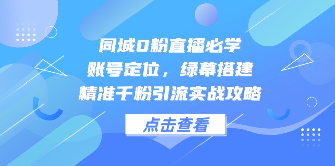 （14827期）同城0粉直播必学，账号定位，绿幕搭建，精准千粉引流实战攻略-辰风资源站