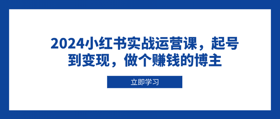 （13841期）2024小红书实战运营课，起号到变现，做个赚钱的博主-慕云辰风博客