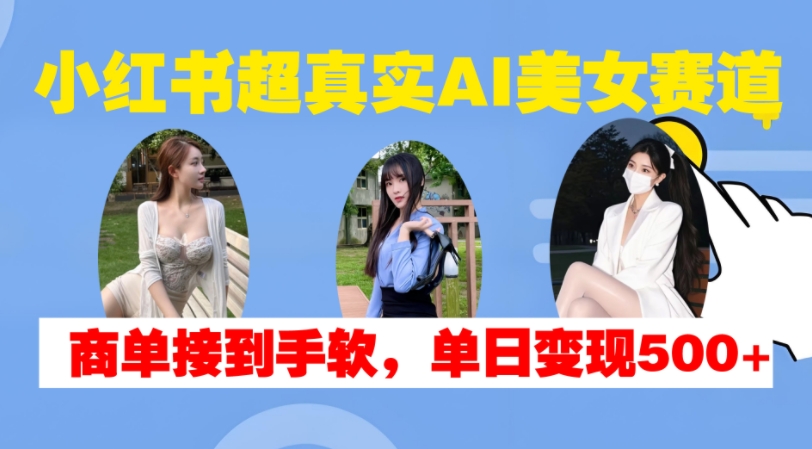 小红书超真实AI美女赛道，商单拿到手软，单日变现500+-慕云辰风博客