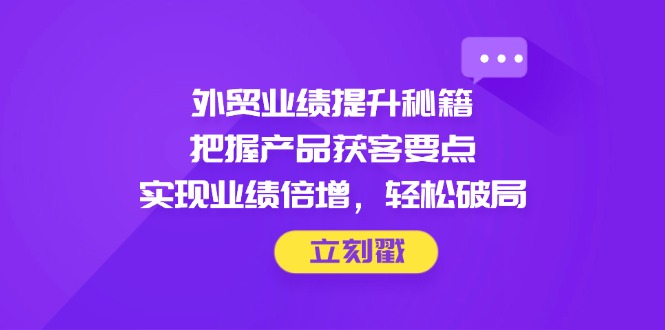 （14567期）外贸业绩提升秘籍，把握产品获客要点，实现业绩倍增，轻松破局-辰风资源站
