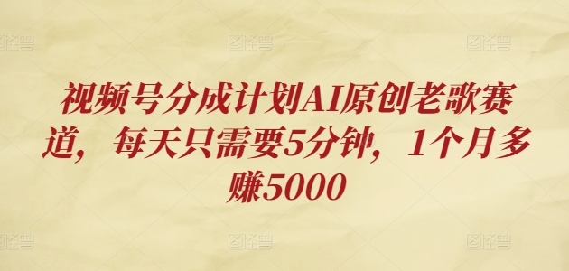 视频号分成计划AI原创老歌赛道，每天只需要5分钟，1个月多赚5000-辰风资源站