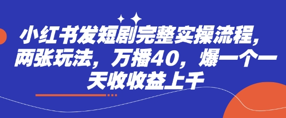 小红书发短剧完整实操流程，两张玩法，万播40，爆一个一天收收益上千-慕云辰风博客