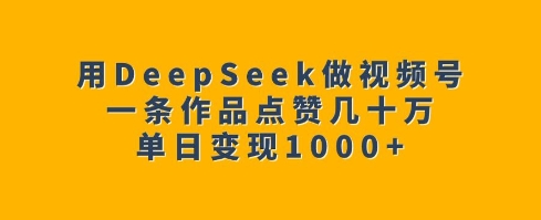 用DeepSeek做视频号，一条作品点赞几十万，单日变现1k-慕云辰风博客