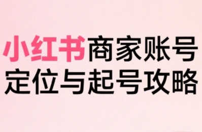 小红书电商全链路实战从定位到爆单，系统拆解小红书商家起号全流程-辰风资源站
