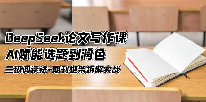 （14927期）DeepSeek论文写作课，AI赋能选题到润色，三级阅读法+期刊框架拆解实战-辰风资源站