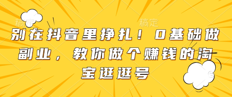 别在抖音里挣扎！0基础做副业，教你做个赚钱的淘宝逛逛号-慕云辰风博客