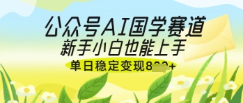 公众号AI国学爆文，国学赛道风口，新手小白也能轻松上手，单日稳定变现几张-辰风资源站