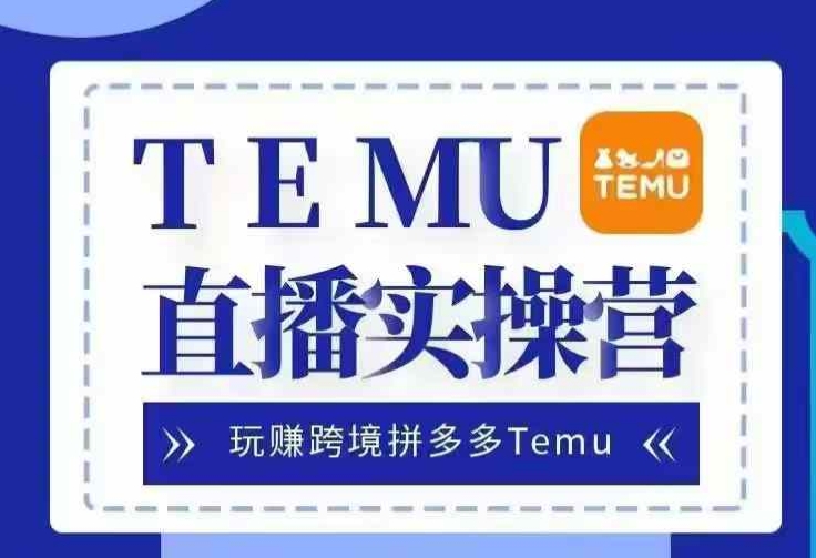 Temu直播实战营，玩赚跨境拼多多Temu，国内电商卷就出海赚美金-慕云辰风博客