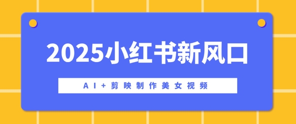 2025小红书新风口，AI+剪映制作美女视频，矩阵发布快速涨粉，新手也能操作-慕云辰风博客