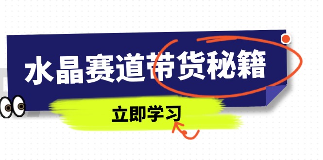 （14406期）水晶赛道带货秘籍，国学结合、短视频起号、拍摄技巧、直播话术等内容-辰风资源站