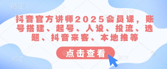 抖音官方讲师2025会员课，账号搭建、起号、人设、投流、选题、抖音来客、本地推等-慕云辰风博客