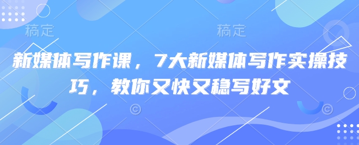 新媒体写作课，7大新媒体写作实操技巧，教你又快又稳写好文-慕云辰风博客