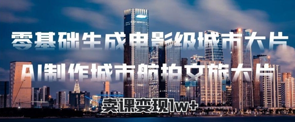 零基础生成电影级城市大片，AI制作城市航拍文旅大片，卖课变现1w+-辰风资源站