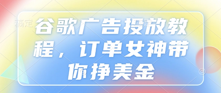 谷歌广告投放教程，订单女神带你挣美金-慕云辰风博客