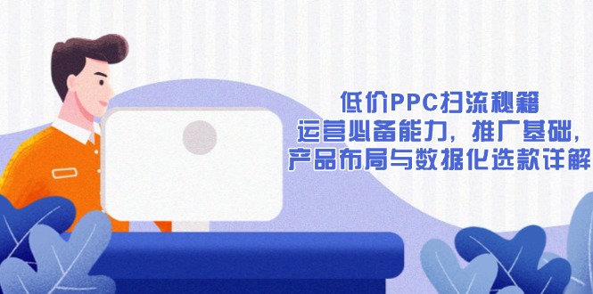 （13879期）低价PPC扫流秘籍：运营必备能力, 推广基础, 产品布局与数据化选款详解-慕云辰风博客