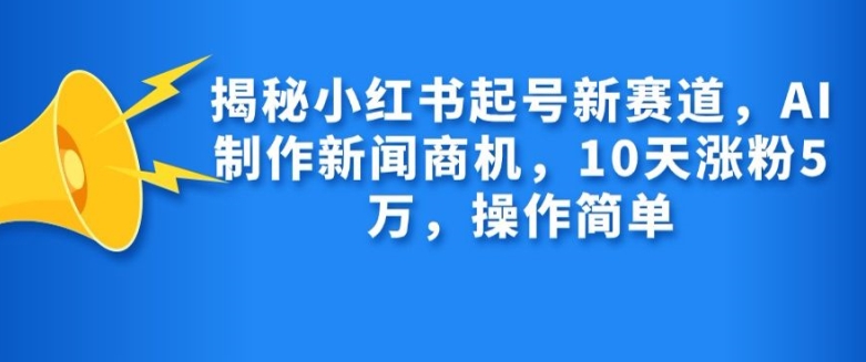 揭秘小红书起号新赛道，AI制作新闻商机，10天涨粉1万，操作简单-慕云辰风博客