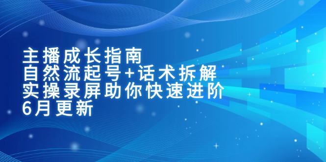 （15049期）主播成长指南：自然流起号+话术拆解，实操录屏助你快速进阶（6月更新）-辰风资源站