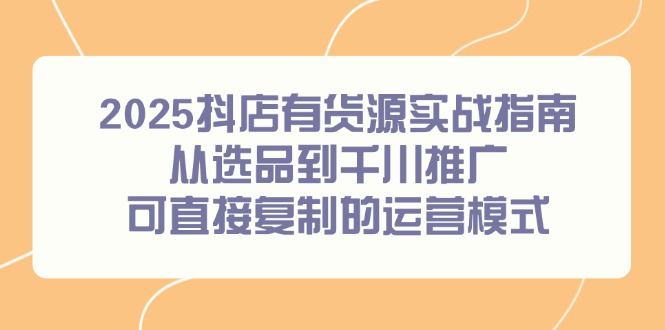 （14983期）2025抖店有货源实战指南，从选品到千川推广，可直接复制的运营模式-辰风资源站