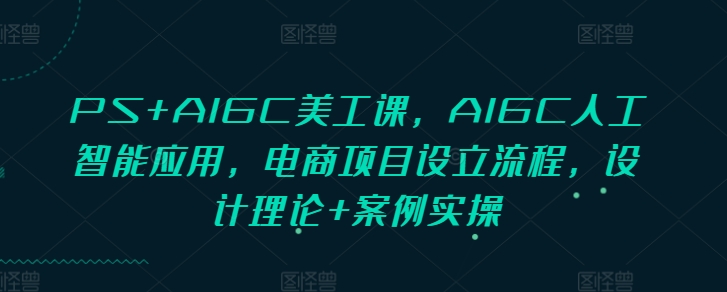 PS+AIGC美工课，AIGC人工智能应用，电商项目设立流程，设计理论+案例实操-慕云辰风博客