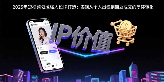 （15599期）2025年短视频领域人设IP打造：实现从个人出镜到商业成交的闭环转化-辰风资源站