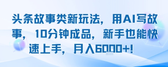 头条故事类新玩法，用AI写故事，10分钟成品，新手也能快速上手，月入6k+-辰风资源站