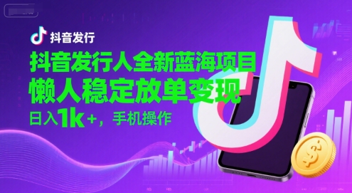 抖音发行人全新蓝海项目，懒人稳定放单变现,，日入1k+，手机操作【揭秘】-辰风资源站