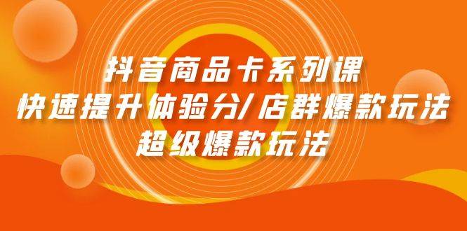 抖音商品卡系列课：快速提升体验分/店群爆款玩法/超级爆款玩法-慕云辰风博客