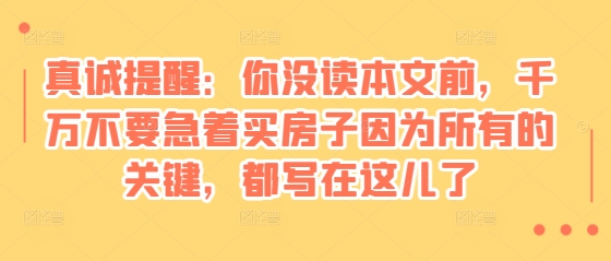 某付费文章：真诚提醒：你没读本文前，千万不要急着买房子因为所有的关键，都写在这儿了-辰风资源站