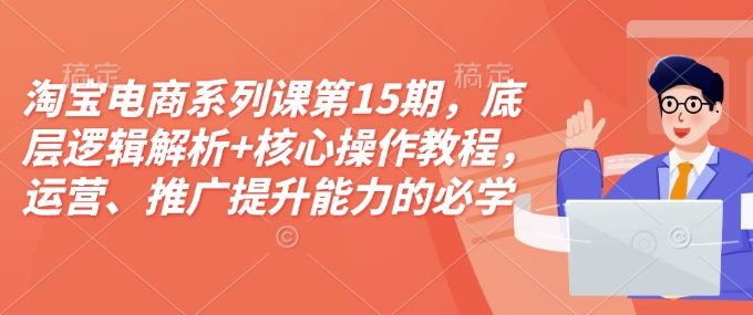 淘宝电商系列课第15期，底层逻辑解析+核心操作教程，运营、推广提升能力的必学课程+配套资料-慕云辰风博客