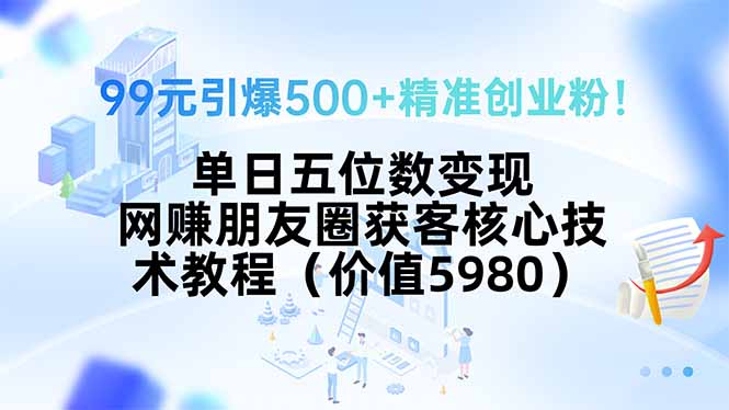 （15642期）99元引爆500+精准创业粉！单日五位数变现，网赚朋友圈获客核心技术教程…-辰风资源站