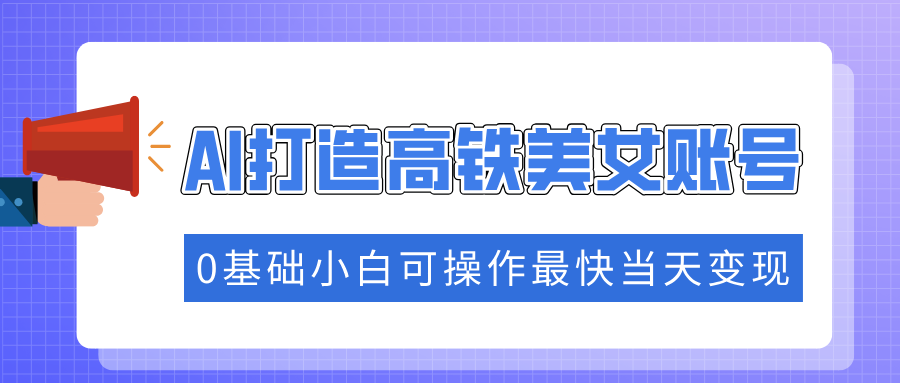 （14149期）抓住流量密码快速涨粉，AI打造高铁美女账号，0基础小白可操作最快当天变现-慕云辰风博客