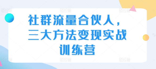 社群流量合伙人，三大方法变现实战训练营-慕云辰风博客