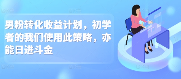 男粉转化收益计划，初学者的我们使用此策略，亦能日进斗金-慕云辰风博客