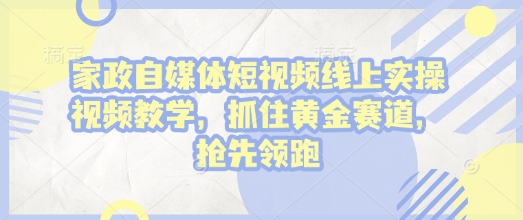 家政自媒体短视频线上实操视频教学，抓住黄金赛道，抢先领跑!-慕云辰风博客