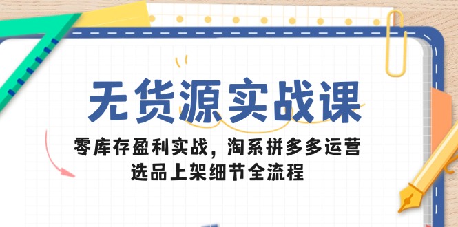 （14831期）无货源实战课：零库存盈利实战，淘系拼多多运营，选品上架细节全流程-辰风资源站
