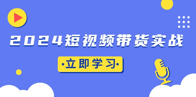 （13482期）2024短视频带货实战：底层逻辑+实操技巧，橱窗引流、直播带货-慕云辰风博客