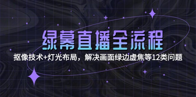 （15044期）绿幕直播全流程：抠像技术+灯光布局，解决画面绿边虚焦等12类问题-辰风资源站