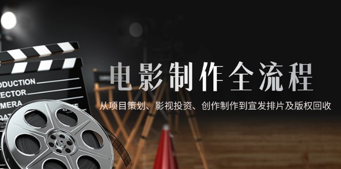 （14800期）电影制作全流程，从项目策划、影视投资、创作制作到宣发排片及版权回收-辰风资源站