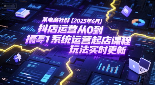 某电商社群【2025年6月】抖店运营从0到1系统运营起店课程，抖店最新玩法实时更新-辰风资源站