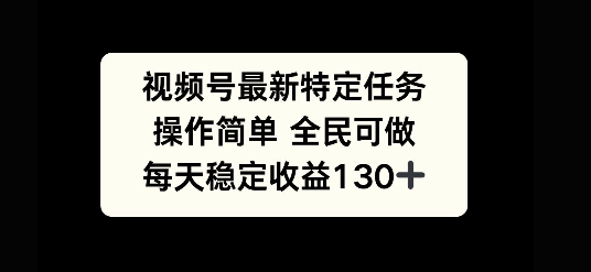 视频号最新特定任务，操作简单 全民可做，单号每天稳定收益130+-慕云辰风博客