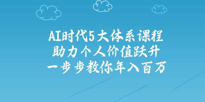 （14475期）AI时代5大体系课程：助力个人价值跃升，一步步教你年入百万-辰风资源站