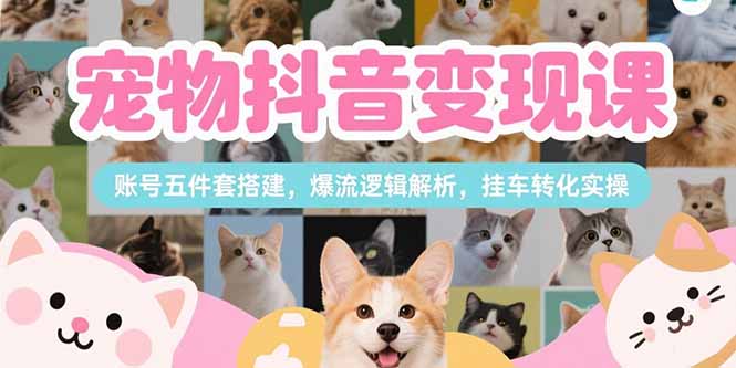 （15379期）宠物抖音变现课，账号五件套搭建，爆流逻辑解析，挂车转化实操-辰风资源站