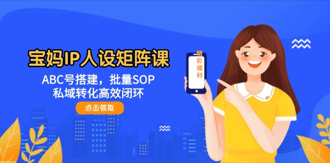 （14821期）宝妈IP人设矩阵课：ABC号搭建，批量SOP，私域转化高效闭环-辰风资源站