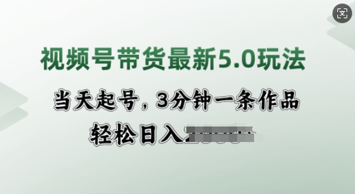 视频号带货最新5.0玩法，当天起号，3分钟一条作品，轻松日入多张-慕云辰风博客