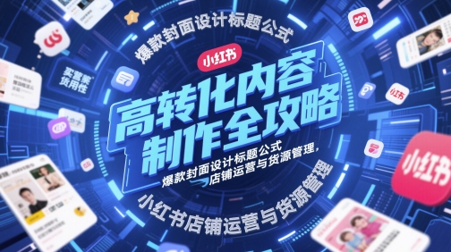 高转化内容制作全攻略，爆款封面设计标题公式，小红书店铺运营与货源管理-辰风资源站